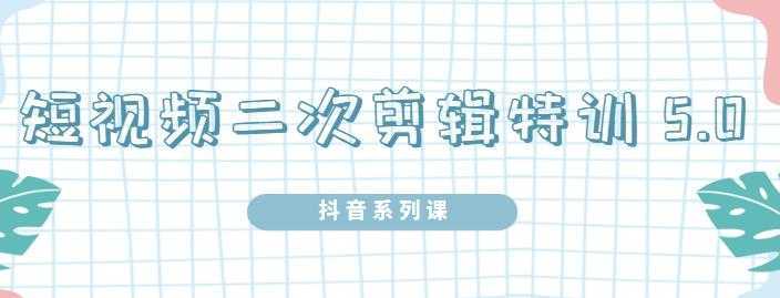 陆明明·短视频二次剪辑特训5.0，1部手机就可以操作，0基础掌握短视频二次剪辑和混剪技-课程网