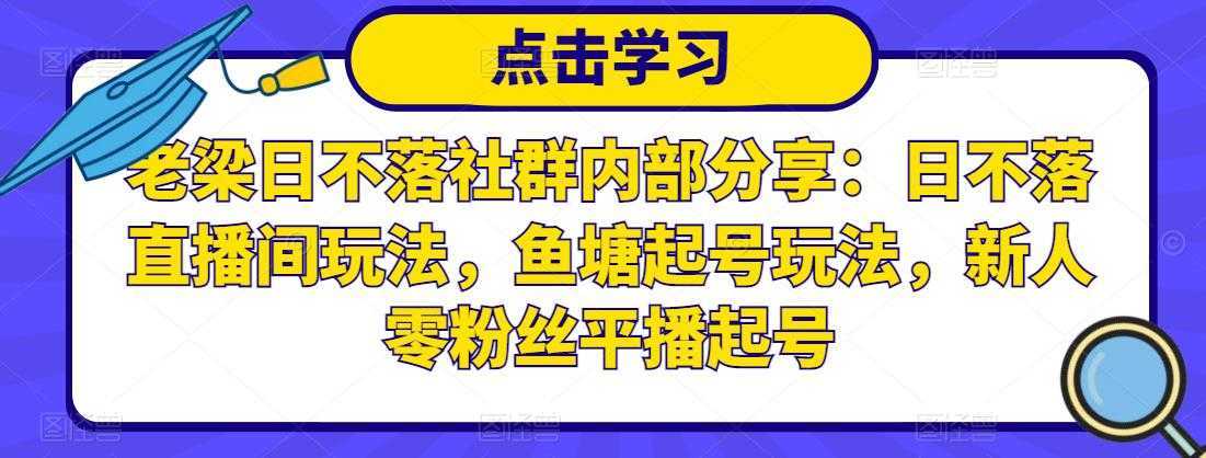 老梁日不落社群内部分享：日不落直播间玩法，鱼塘起号玩法，新人零粉丝平播起号-课程网