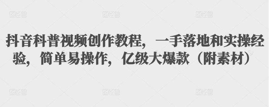 抖音科普视频创作教程，一手落地和实操经验，简单易操作，亿级大爆款（附素材）-课程网