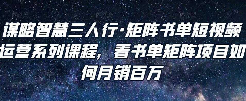 谋略智慧三人行·矩阵书单短视频运营系列课程，看书单矩阵项目如何月销百万-课程网