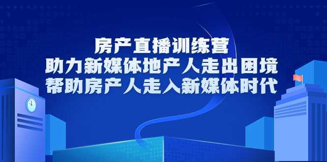 图片[1]-房产直播训练营，助力新媒体地产人走出困境，帮助房产人走入新媒体时代-课程网