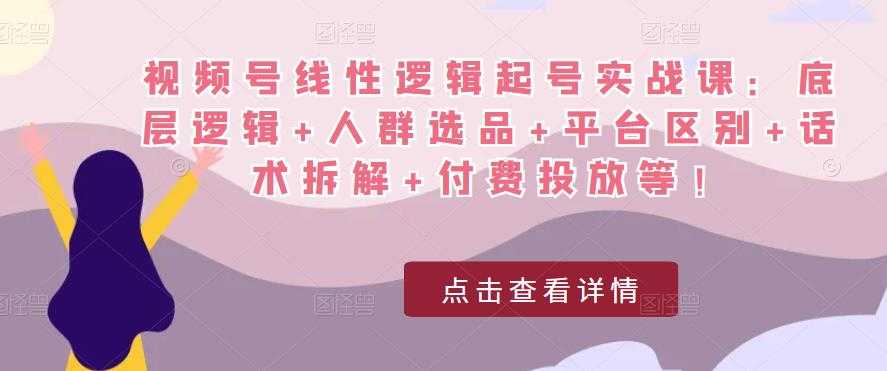 视频号线性逻辑起号实战课：底层逻辑+人群选品+平台区别+话术拆解+付费投放等！-课程网