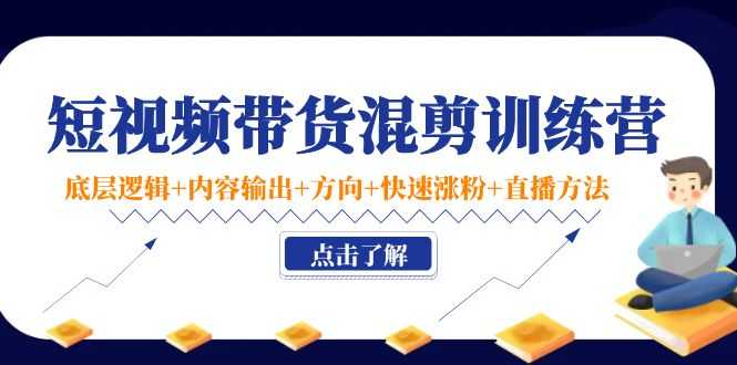 短视频带货混剪训练营：底层逻辑+内容输出+方向+快速涨粉+直播方法-课程网