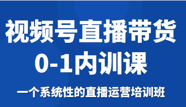 视频号直播带货0-1内训课，一个系统性的直播运营培训班-课程网