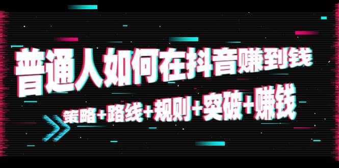 普通人如何在抖音赚到钱：策略 路线 规则 突破 赚钱（10节课）-课程网