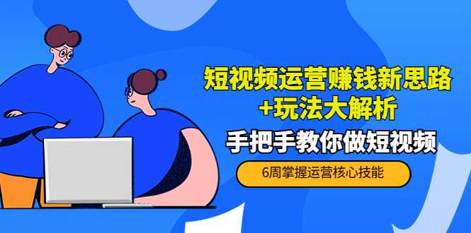 短视频运营赚钱新思路+玩法大解析：手把手教你做短视频【PETER最新更新中】-课程网