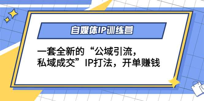 自媒体IP训练营(12+13期)，一套全新的“公域引流，私域成交”IP打法 开单赚钱-课程网