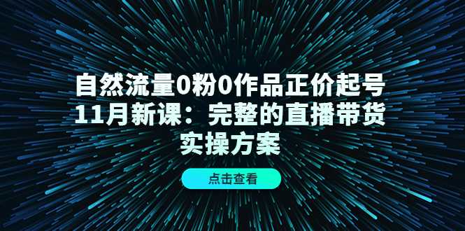 自然流量0粉0作品正价起号11月新课：完整的直播带货实操方案-课程网