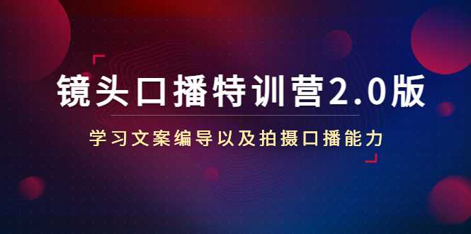 镜头口播特训营2.0版，学习文案编导以及拍摄口播能力（50节课时）-课程网