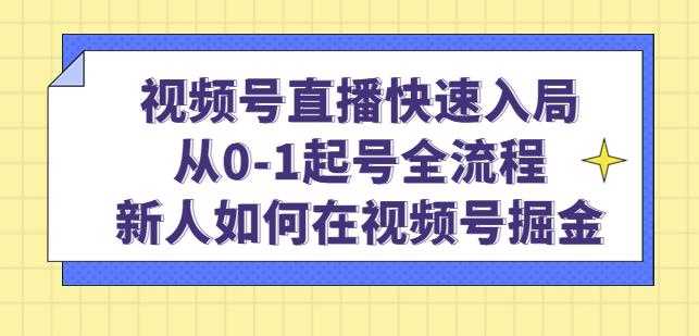 视频号直播快速入局：从0-1起号全流程，新人如何在视频号掘金-课程网