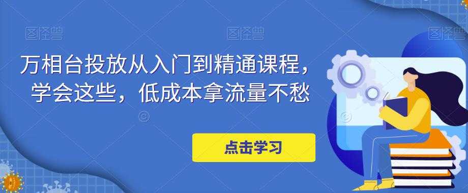 图片[1]-万相台投放从入门到精通课程，学会这些，低成本拿流量不愁-课程网