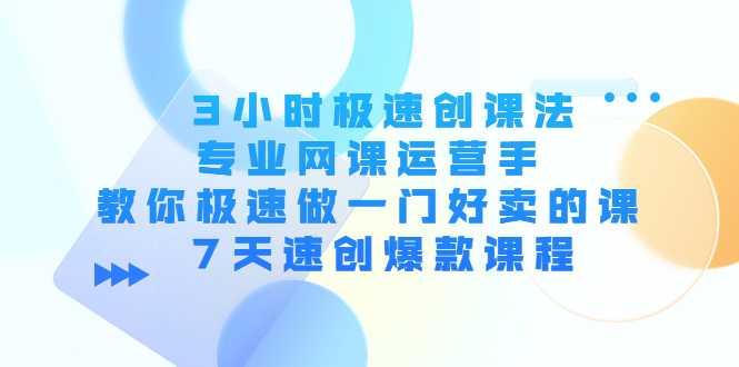 3小时极速创课法，专业网课运营手 教你极速做一门好卖的课 7天速创爆款课程-课程网