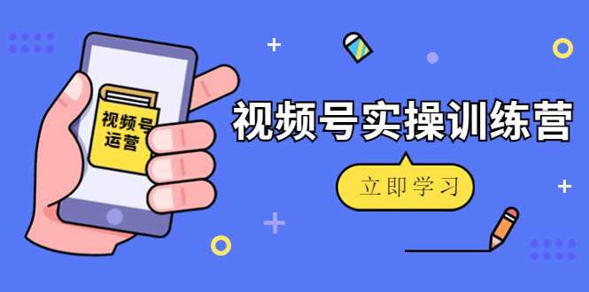 微信视频号实操训练营：视频号起号运营纯干货玩法！-课程网