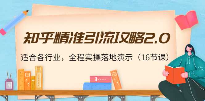 知乎精准引流攻略2.0，适合各行业，全程实操落地演示（16节课）-课程网